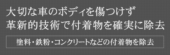 大切な車のボディを傷つけず革新的技術で付着物を確実に除去 塗料・鉄粉・コンクリートなどの付着物を除去