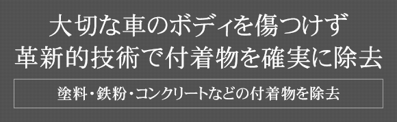 大切な車のボディを傷つけず革新的技術で付着物を確実に除去 塗料・鉄粉・コンクリートなどの付着物を除去