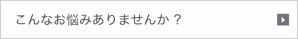 こんなお悩みありませんか ?