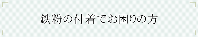 鉄粉の付着でお困りの方